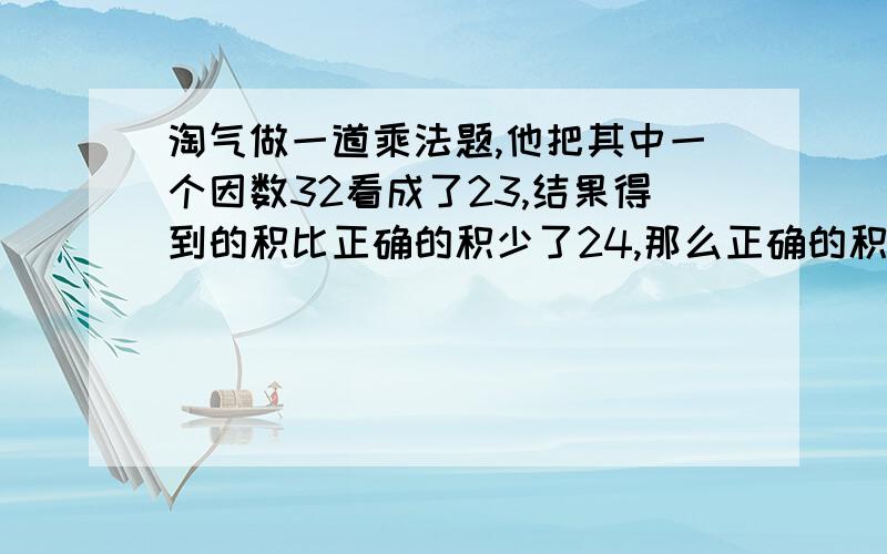 淘气做一道乘法题,他把其中一个因数32看成了23,结果得到的积比正确的积少了24,那么正确的积是多少?