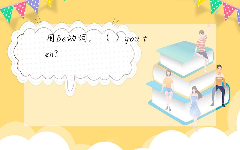 用Be动词：（ ）you ten?