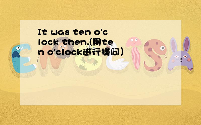 It was ten o'clock then.(用ten o'clock进行提问）