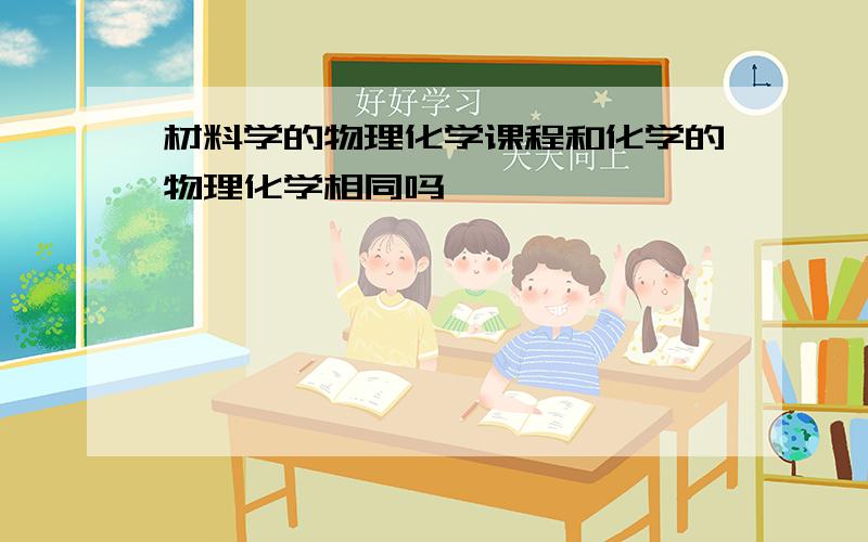 材料学的物理化学课程和化学的物理化学相同吗