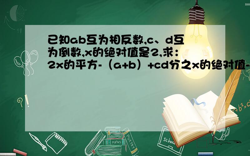 已知ab互为相反数,c、d互为倒数,x的绝对值是2,求：2x的平方-（a+b）+cd分之x的绝对值-cd分之2a+2b