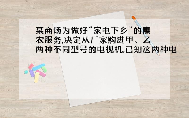 某商场为做好“家电下乡”的惠农服务,决定从厂家购进甲、乙两种不同型号的电视机.已知这两种电