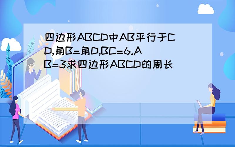 四边形ABCD中AB平行于CD,角B=角D,BC=6.AB=3求四边形ABCD的周长