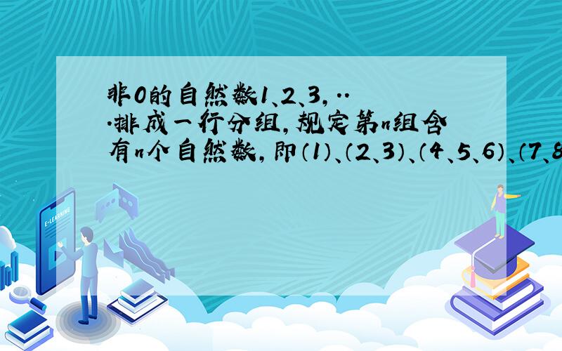 非0的自然数1、2、3,...排成一行分组,规定第n组含有n个自然数,即（1）、（2、3）、（4、5、6）、（7、8、9