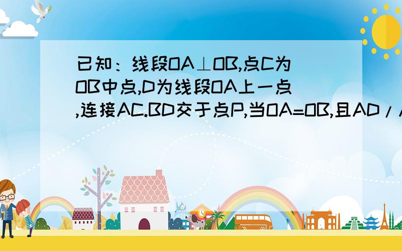 已知：线段OA⊥OB,点C为OB中点,D为线段OA上一点,连接AC.BD交于点P,当OA=OB,且AD/AO=1/4