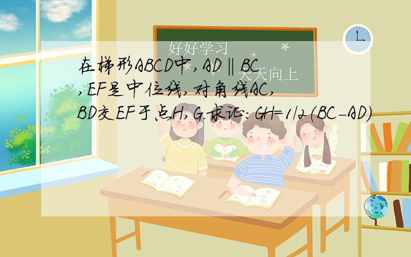 在梯形ABCD中,AD‖BC,EF是中位线,对角线AC,BD交EF于点H,G.求证：GH=1/2（BC-AD）