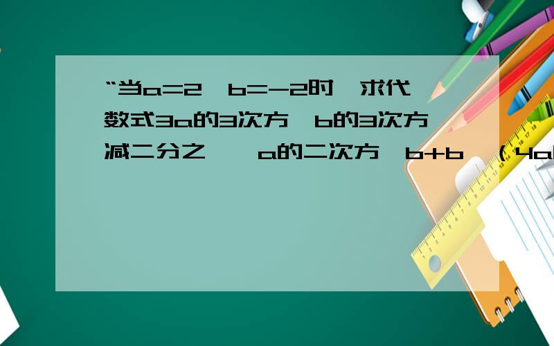 “当a=2,b=-2时,求代数式3a的3次方×b的3次方减二分之一×a的二次方×b+b—（4a的三次方×b的三次方减四