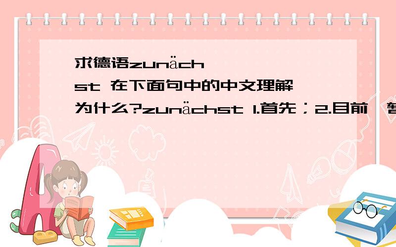 求德语zunächst 在下面句中的中文理解,为什么?zunächst 1.首先；2.目前,暂时.