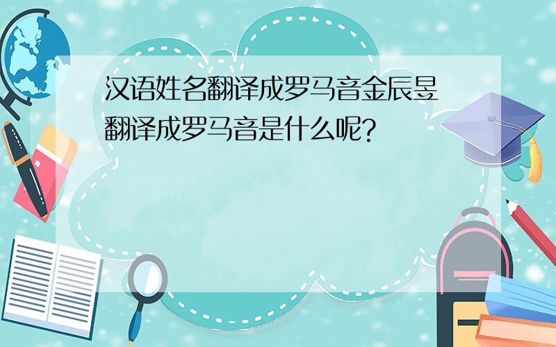 汉语姓名翻译成罗马音金辰昱 翻译成罗马音是什么呢?