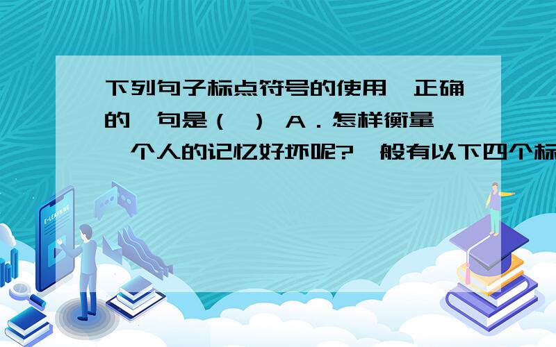 下列句子标点符号的使用,正确的一句是（ ） A．怎样衡量一个人的记忆好坏呢?一般有以下四个标准：记忆的广度,记忆的速度,