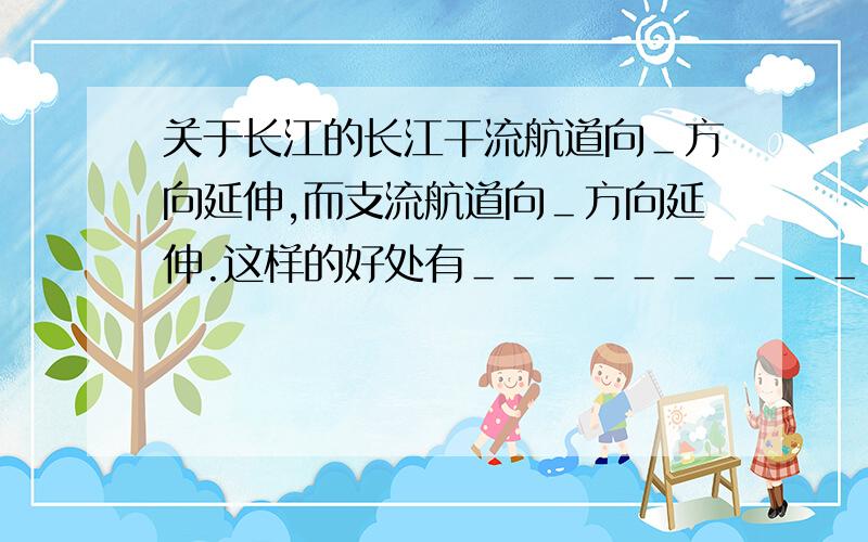 关于长江的长江干流航道向＿方向延伸,而支流航道向＿方向延伸.这样的好处有＿＿＿＿＿＿＿＿＿＿＿＿＿＿＿＿＿＿＿＿＿＿＿＿