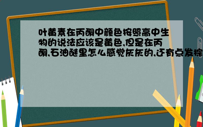 叶黄素在丙酮中颜色按照高中生物的说法应该是黄色,但是在丙酮,石油醚里怎么感觉灰灰的,还有点发棕?