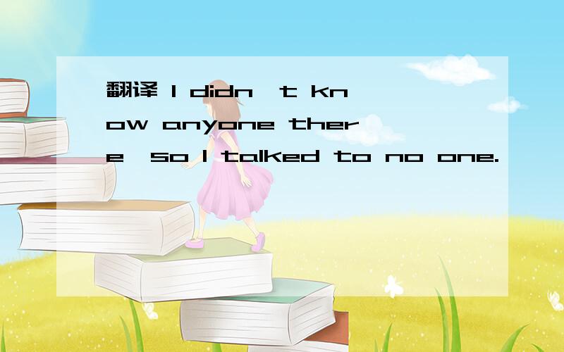 翻译 I didn't know anyone there,so I talked to no one.