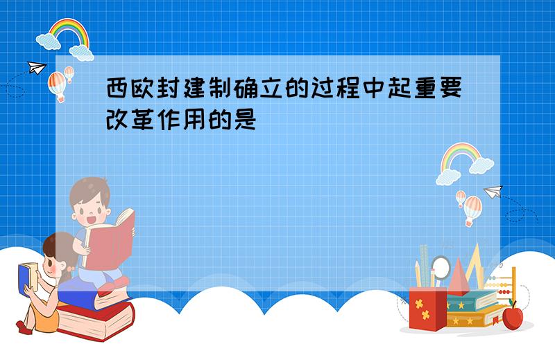 西欧封建制确立的过程中起重要改革作用的是