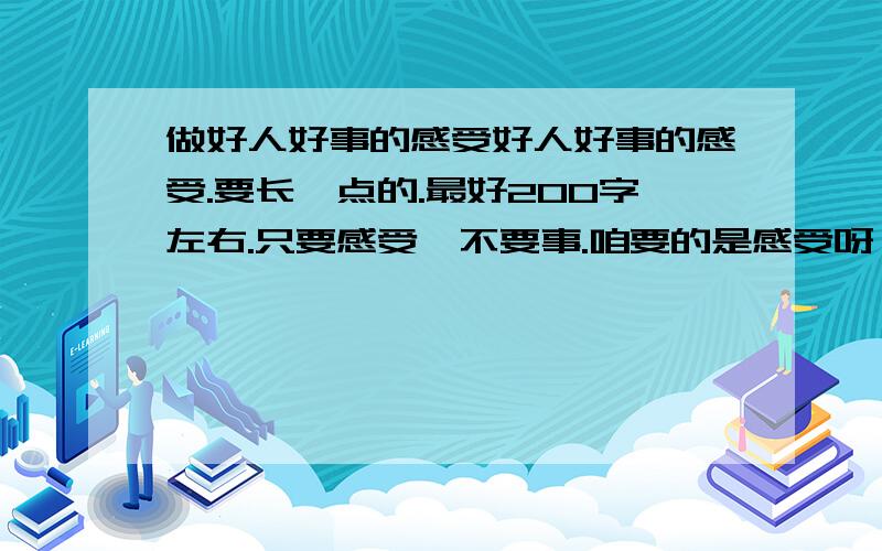 做好人好事的感受好人好事的感受.要长一点的.最好200字左右.只要感受,不要事.咱要的是感受呀！！！！！！！ 不是事情！