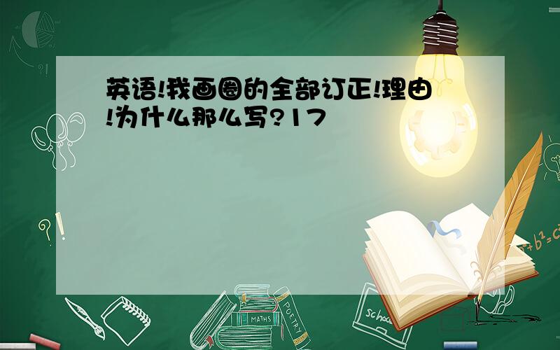 英语!我画圈的全部订正!理由!为什么那么写?17