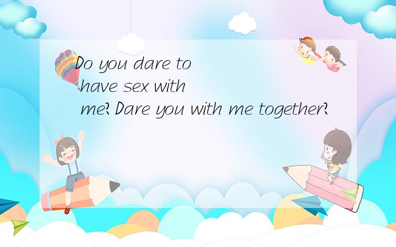 Do you dare to have sex with me?Dare you with me together?