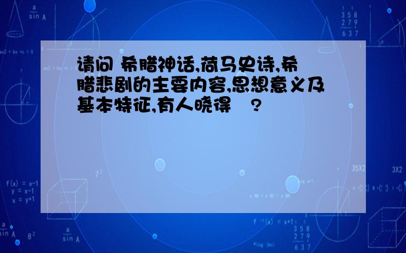 请问 希腊神话,荷马史诗,希腊悲剧的主要内容,思想意义及基本特征,有人晓得麼?