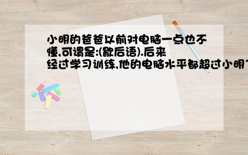 小明的爸爸以前对电脑一点也不懂,可谓是:(歇后语).后来经过学习训练,他的电脑水平都超过小明了,正所谓（歇后语）