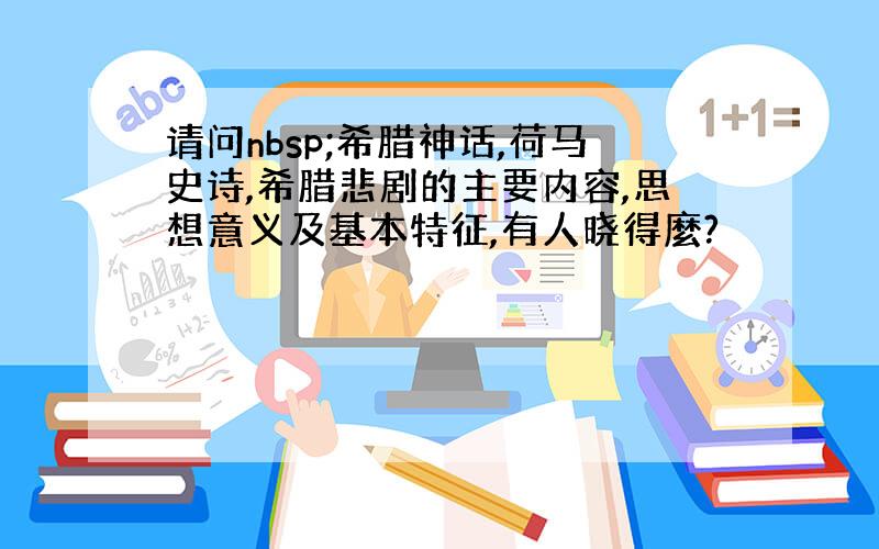 请问nbsp;希腊神话,荷马史诗,希腊悲剧的主要内容,思想意义及基本特征,有人晓得麼?