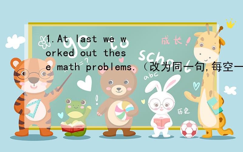 1.At last we worked out these math problems.（改为同一句,每空一词）