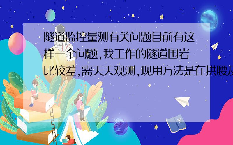 隧道监控量测有关问题目前有这样一个问题,我工作的隧道围岩比较差,需天天观测,现用方法是在拱腰及 拱顶布设反射片,以便观测