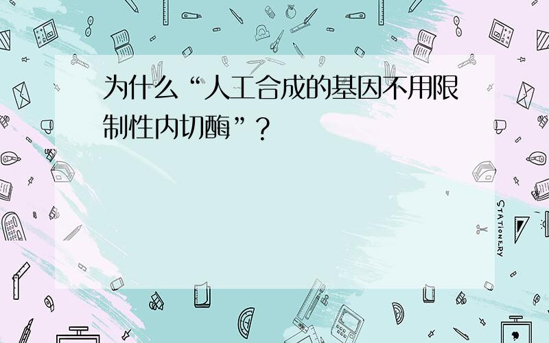 为什么“人工合成的基因不用限制性内切酶”?