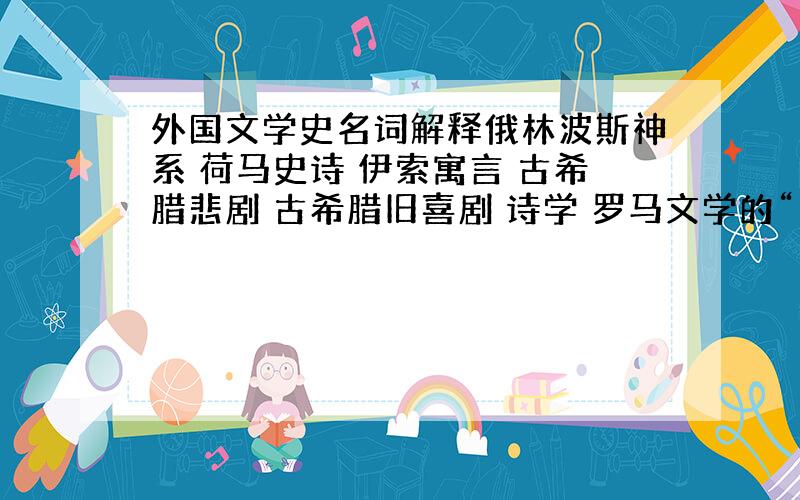 外国文学史名词解释俄林波斯神系 荷马史诗 伊索寓言 古希腊悲剧 古希腊旧喜剧 诗学 罗马文学的“黄金时代” 普罗旺斯抒情