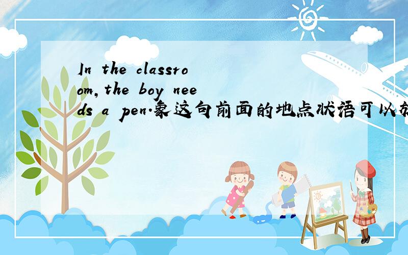 In the classroom,the boy needs a pen.象这句前面的地点状语可以放到后面吗?