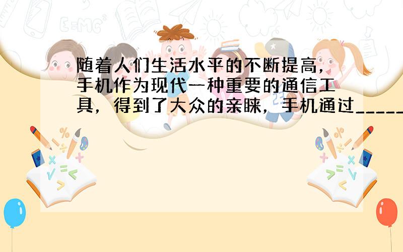 随着人们生活水平的不断提高，手机作为现代一种重要的通信工具，得到了大众的亲睐，手机通过______传递信息，要实现全球通