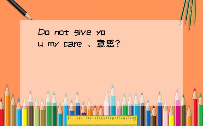 Do not give you my care 、意思?