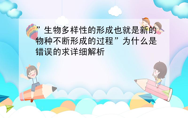 ”生物多样性的形成也就是新的物种不断形成的过程”为什么是错误的求详细解析