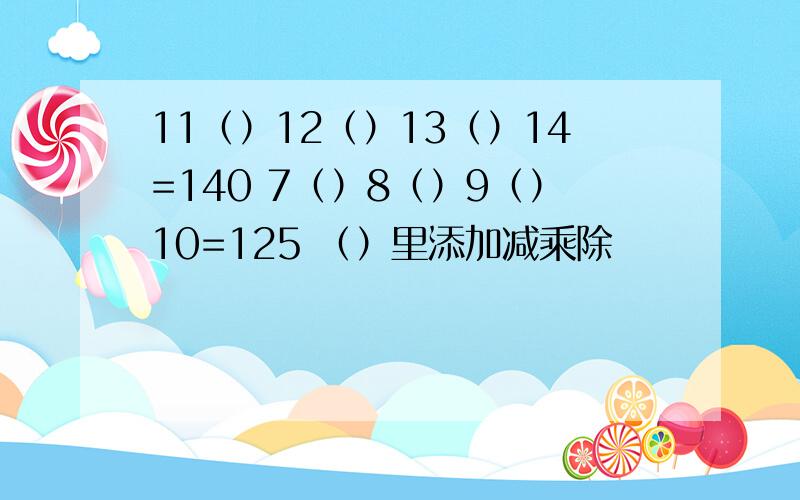 11（）12（）13（）14=140 7（）8（）9（）10=125 （）里添加减乘除