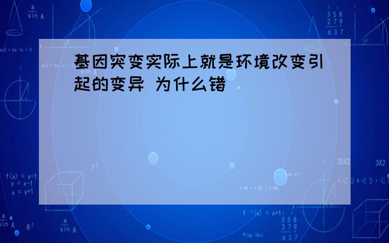 基因突变实际上就是环境改变引起的变异 为什么错