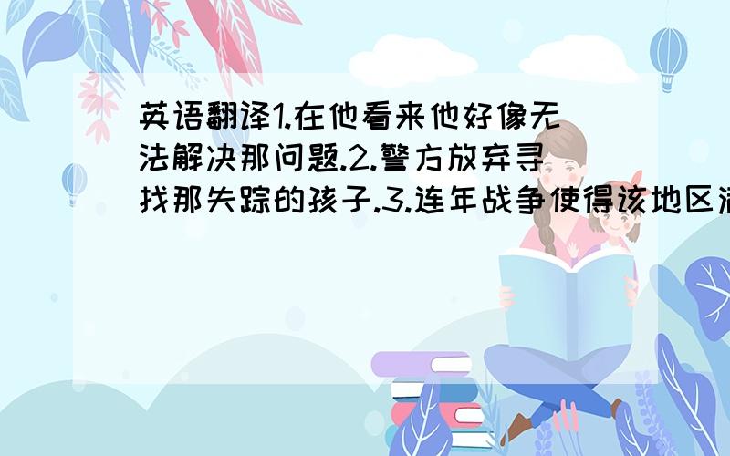 英语翻译1.在他看来他好像无法解决那问题.2.警方放弃寻找那失踪的孩子.3.连年战争使得该地区满目疮痍.4.我们的新校正