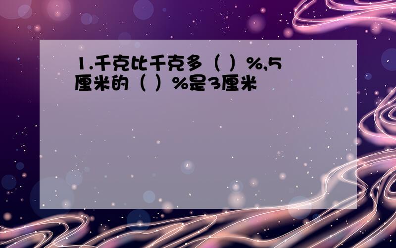 1.千克比千克多（ ）%,5厘米的（ ）%是3厘米