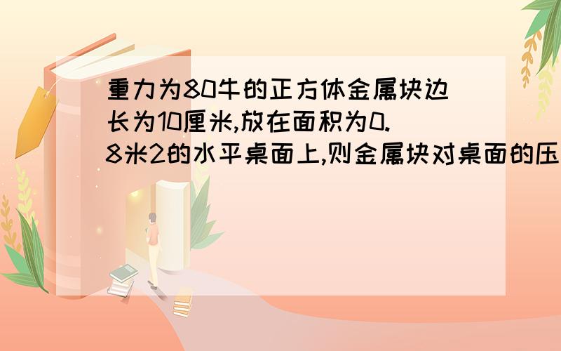 重力为80牛的正方体金属块边长为10厘米,放在面积为0.8米2的水平桌面上,则金属块对桌面的压强为