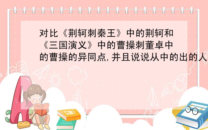 对比《荆轲刺秦王》中的荆轲和《三国演义》中的曹操刺董卓中的曹操的异同点,并且说说从中的出的人生感悟