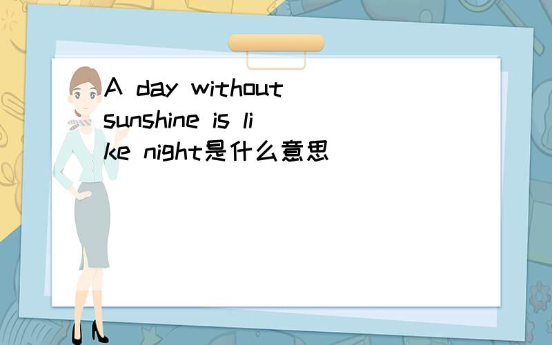 A day without sunshine is like night是什么意思