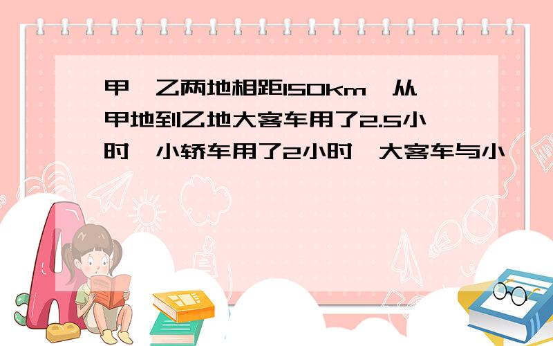 甲,乙两地相距150km,从甲地到乙地大客车用了2.5小时,小轿车用了2小时,大客车与小