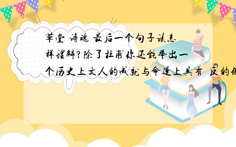 草堂 诗魂 最后一个句子该怎样理解?除了杜甫你还能举出一个历史上文人的成就与命运上具有侼反的例子吗?