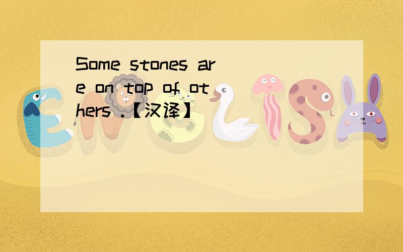 Some stones are on top of others .【汉译】