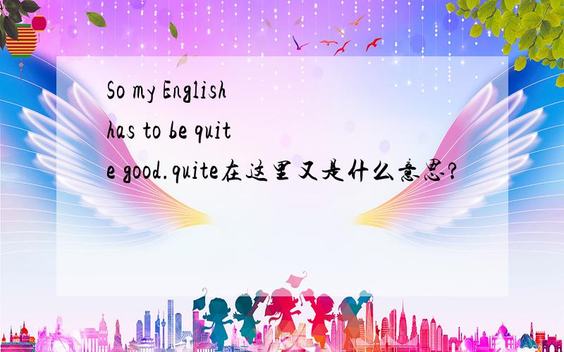 So my English has to be quite good.quite在这里又是什么意思?