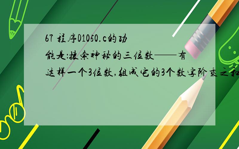 67 程序D1050.c的功能是：搜索神秘的三位数——有这样一个3位数,组成它的3个数字阶乘之和正好等于它本身,即：ab