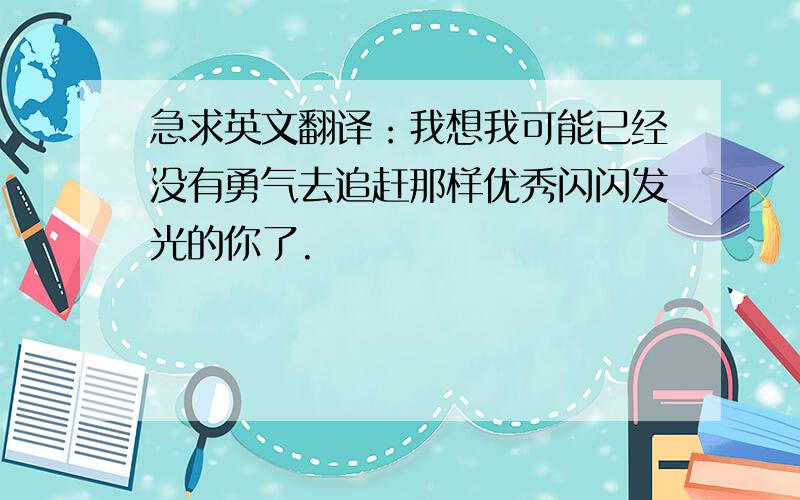 急求英文翻译：我想我可能已经没有勇气去追赶那样优秀闪闪发光的你了.