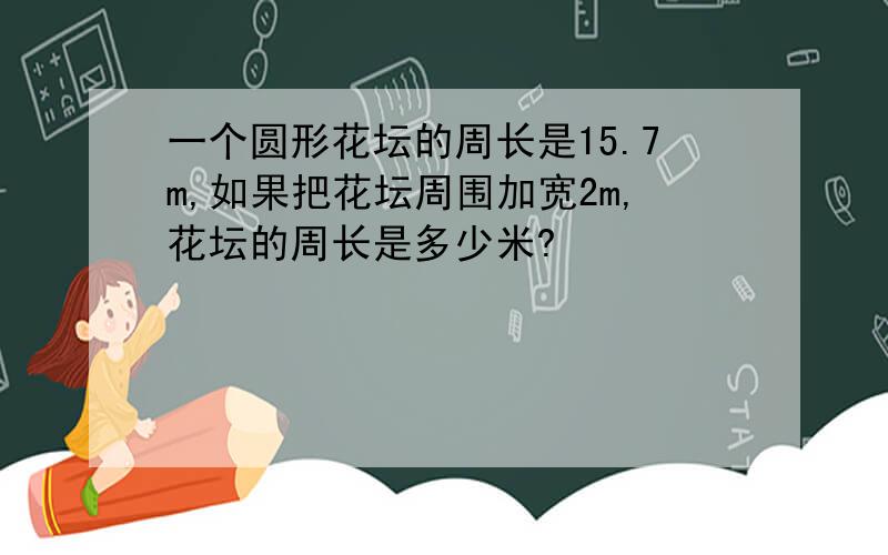 一个圆形花坛的周长是15.7m,如果把花坛周围加宽2m,花坛的周长是多少米?