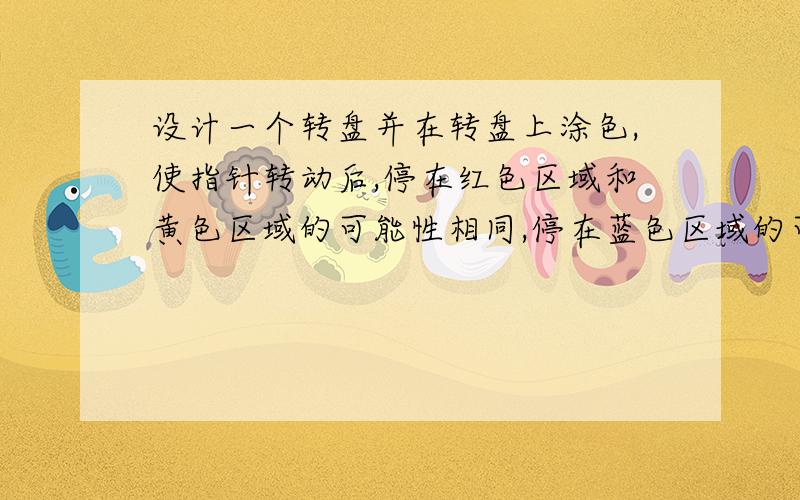 设计一个转盘并在转盘上涂色,使指针转动后,停在红色区域和黄色区域的可能性相同,停在蓝色区域的可能性是十一分之三?