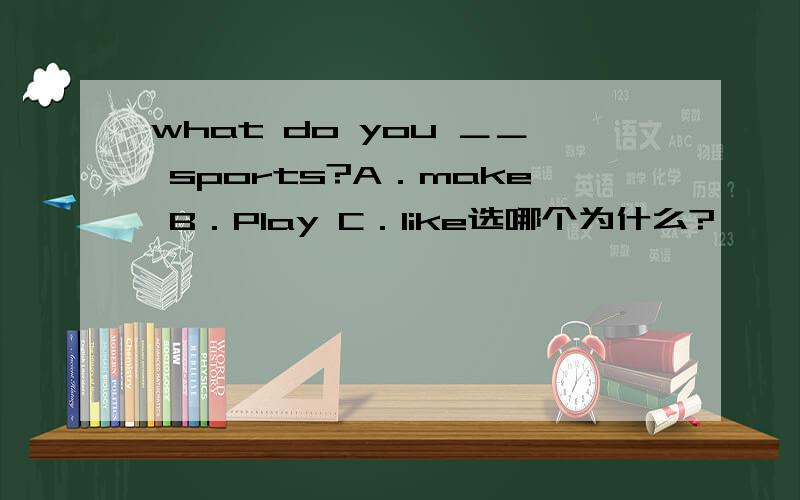 what do you ＿＿ sports?A．make B．Play C．like选哪个为什么?