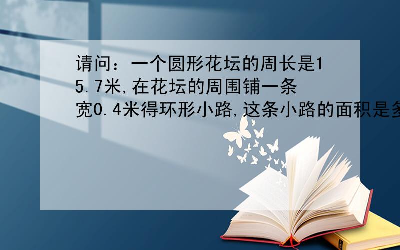 请问：一个圆形花坛的周长是15.7米,在花坛的周围铺一条宽0.4米得环形小路,这条小路的面积是多少平方米?