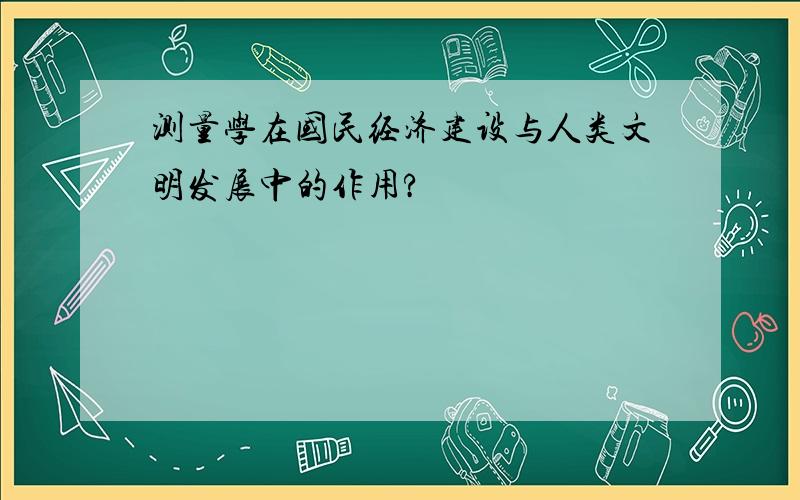 测量学在国民经济建设与人类文明发展中的作用?